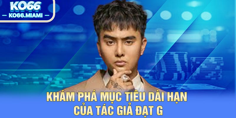 Khám phá mục tiêu dài hạn của tác giả Đạt G