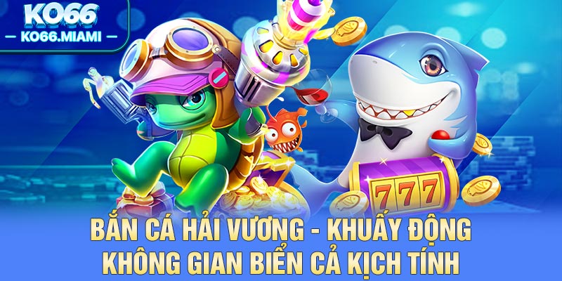 Bắn Cá Hải Vương - Khuấy Động Không Gian Biển Cả Kịch Tính