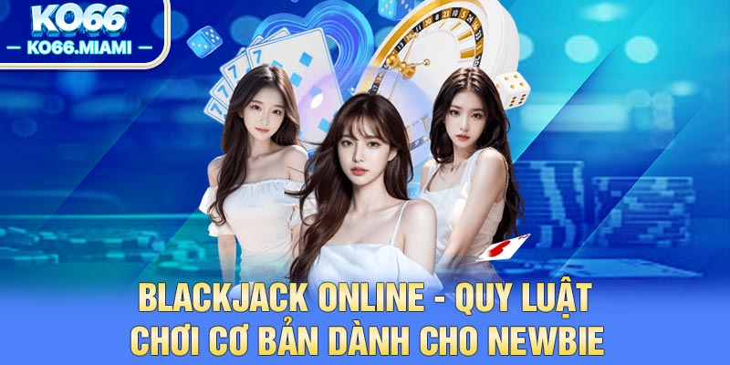 Blackjack Online - Quy Luật Chơi Cơ Bản Dành Cho Newbie