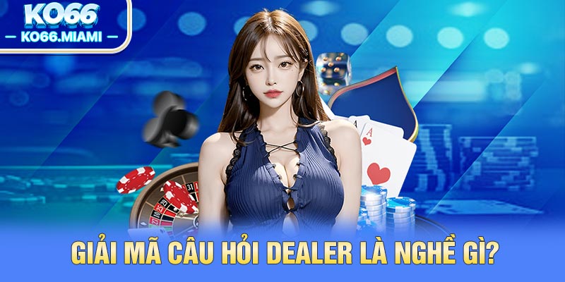 Giải mã câu hỏi dealer là nghề gì?