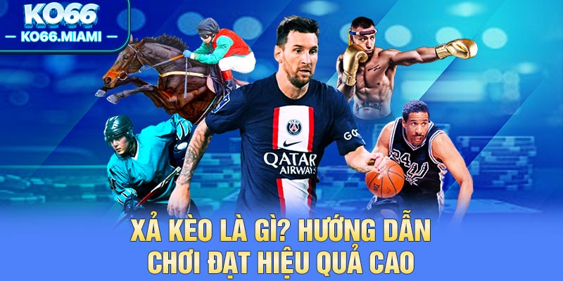 Xả Kèo Là Gì? Hướng Dẫn Chơi Đạt Hiệu Quả Cao